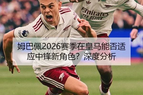 姆巴佩2026赛季在皇马能否适应中锋新角色？深度分析